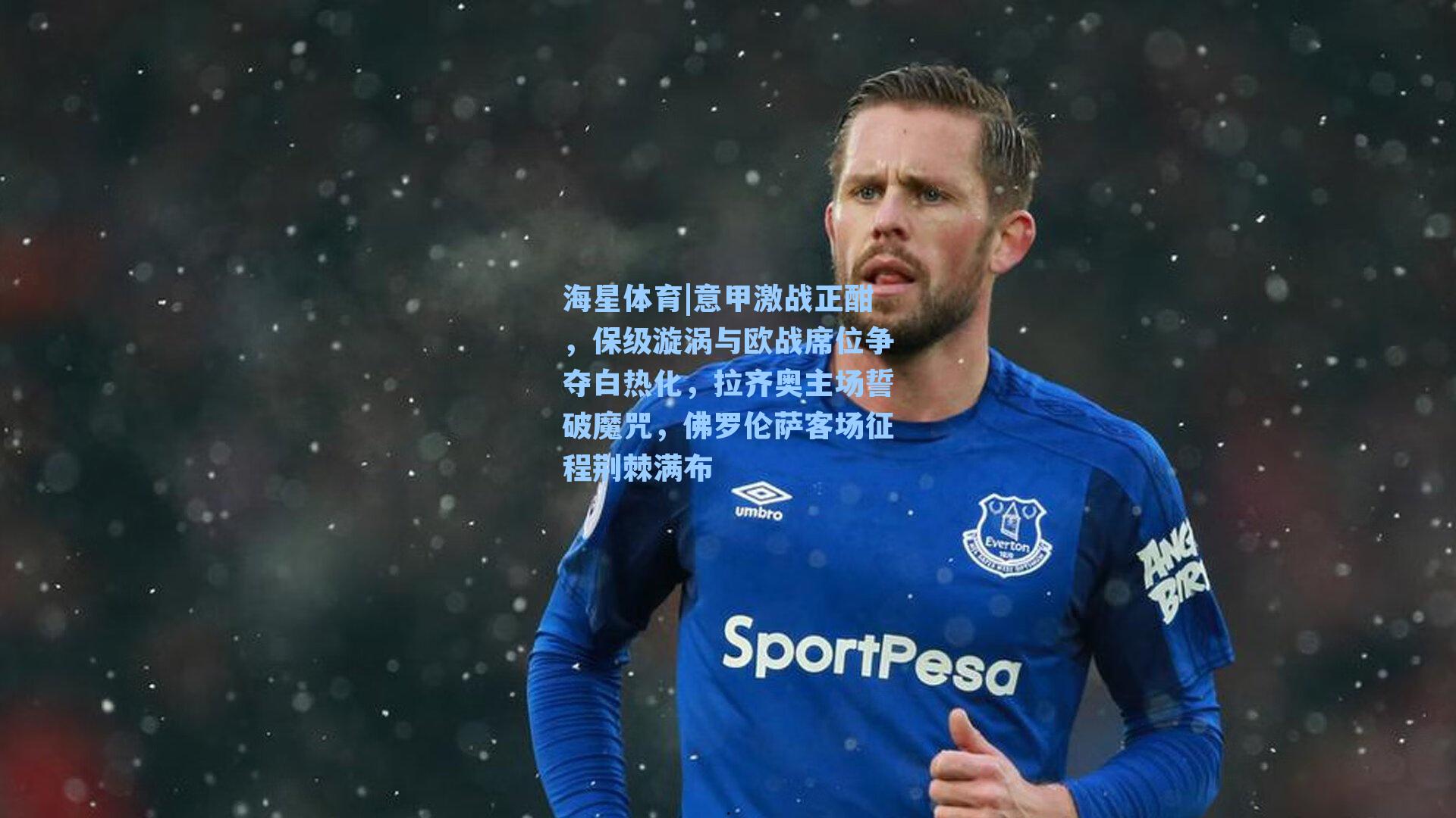 意甲激战正酣，保级漩涡与欧战席位争夺白热化，拉齐奥主场誓破魔咒，佛罗伦萨客场征程荆棘满布