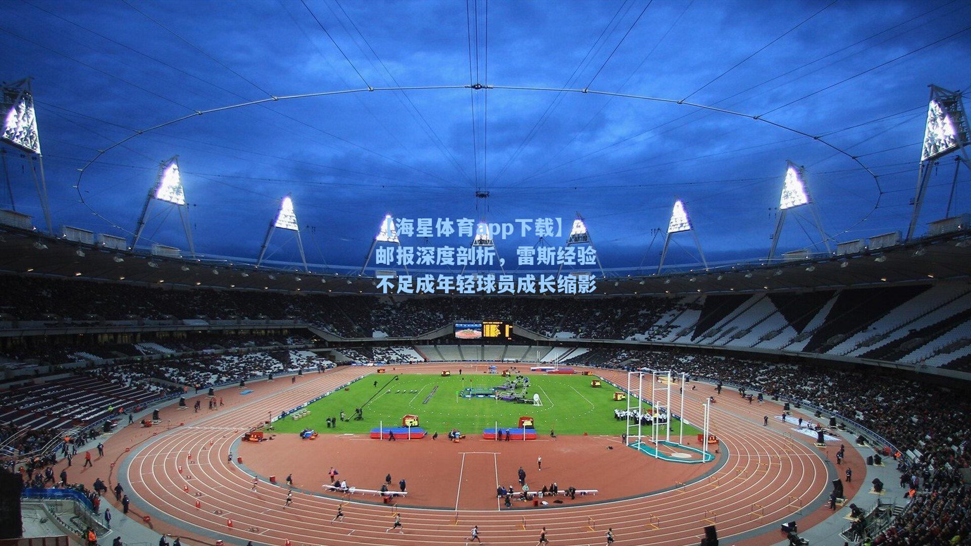 【海星体育app下载】邮报深度剖析，雷斯经验不足成年轻球员成长缩影