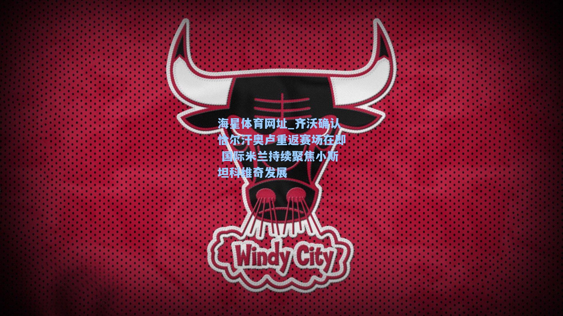 齐沃确认恰尔汗奥卢重返赛场在即 国际米兰持续聚焦小斯坦科维奇发展