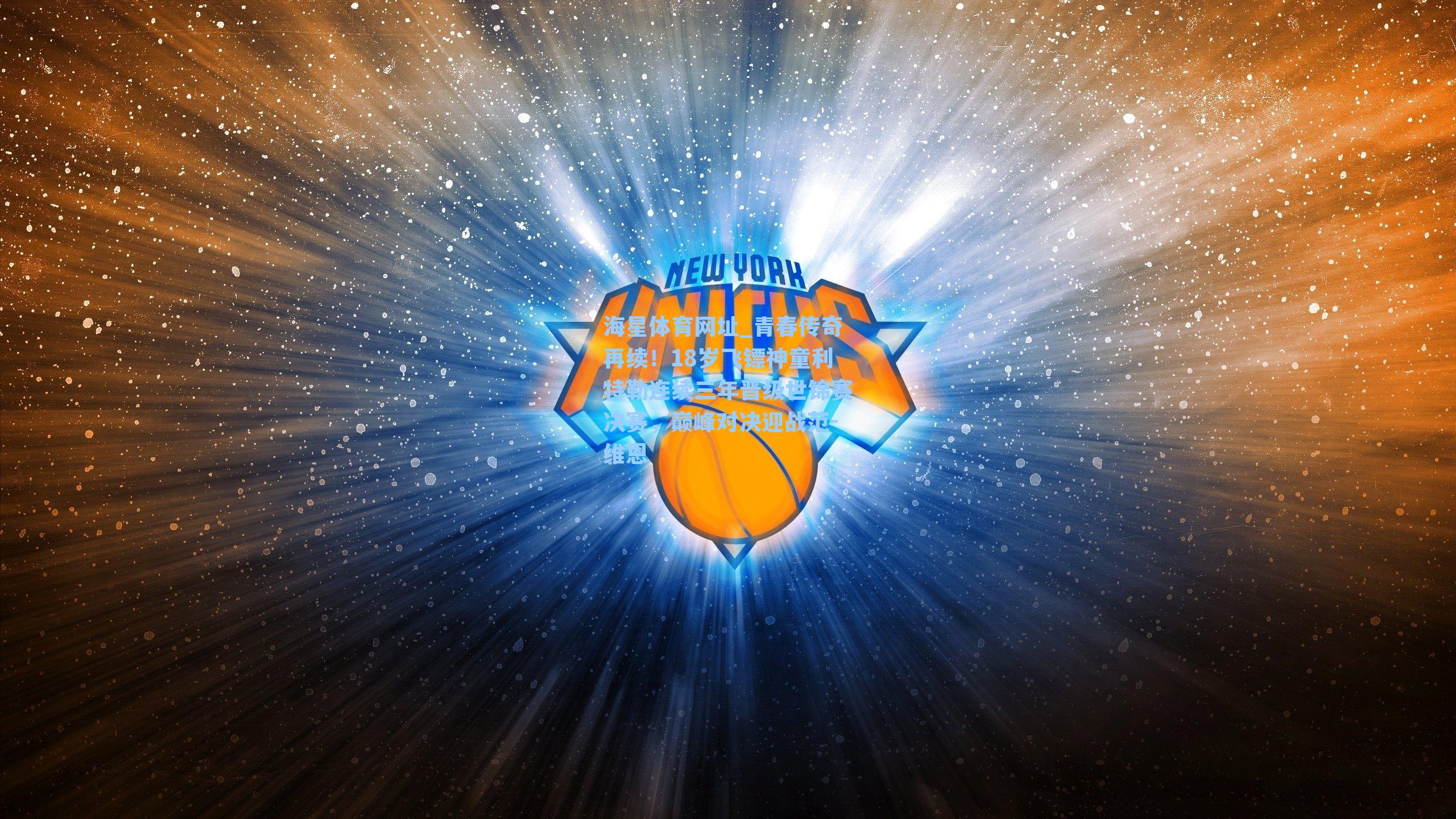 海星体育网址_青春传奇再续！18岁飞镖神童利特勒连续三年晋级世锦赛决赛，巅峰对决迎战范-维恩