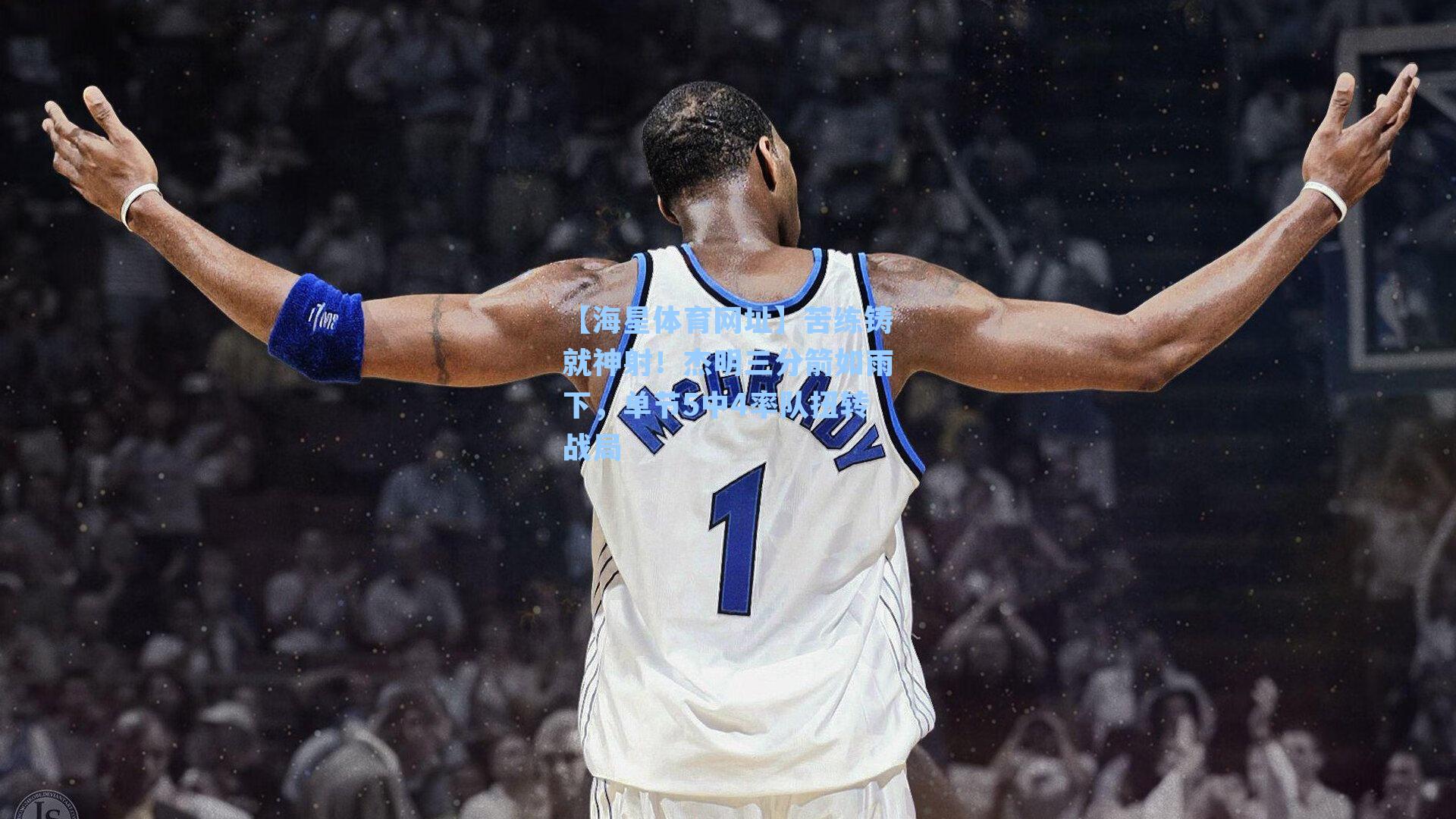 苦练铸就神射！杰明三分箭如雨下，单节5中4率队扭转战局