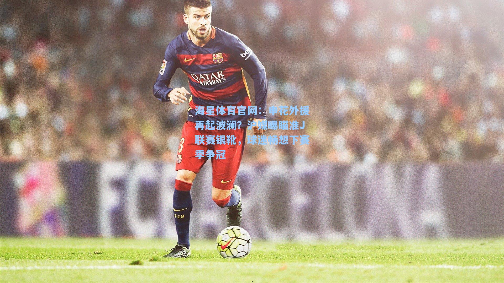 申花外援再起波澜？沪媒曝瞄准J联赛银靴，球迷畅想下赛季争冠