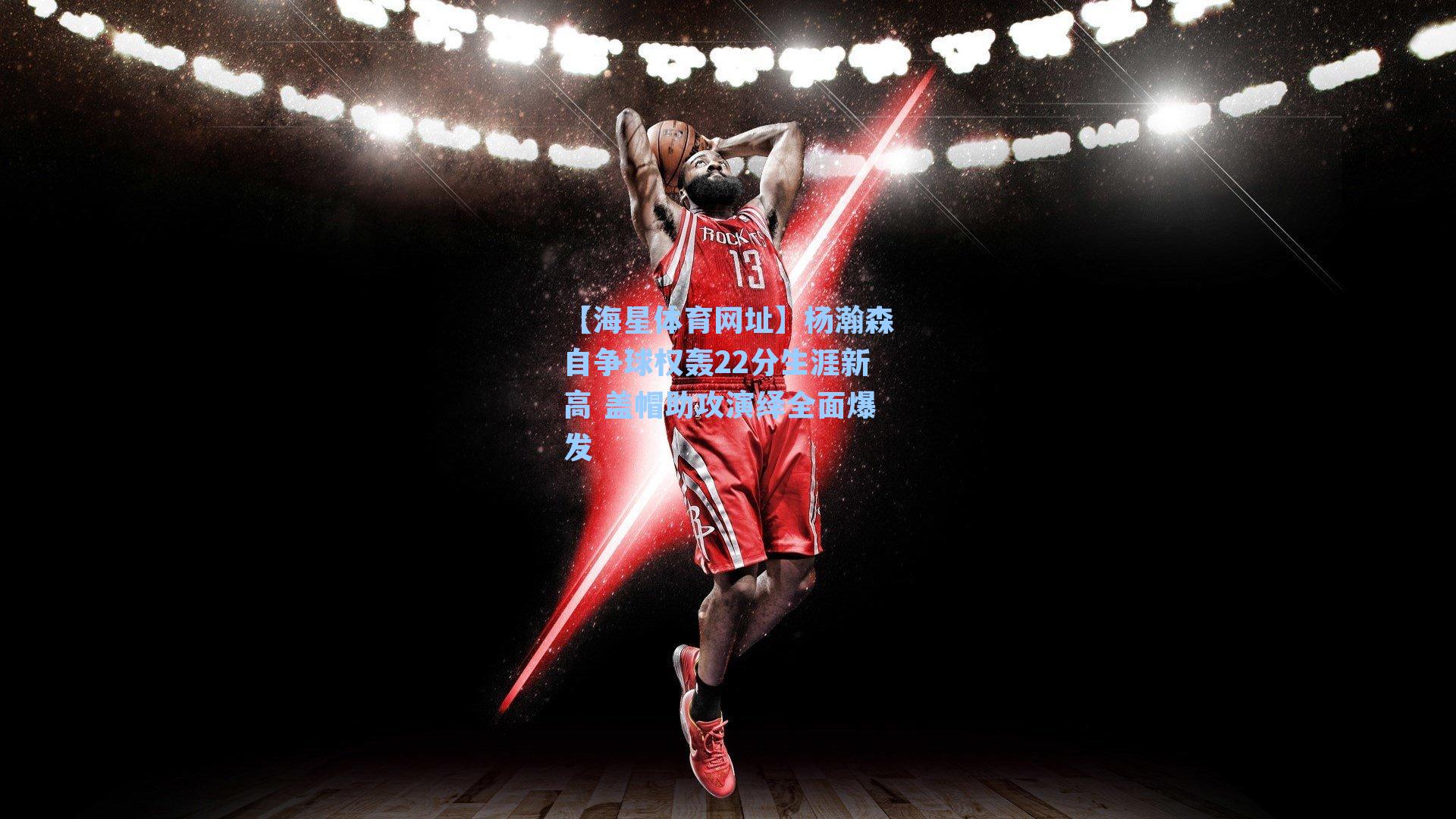 杨瀚森自争球权轰22分生涯新高 盖帽助攻演绎全面爆发