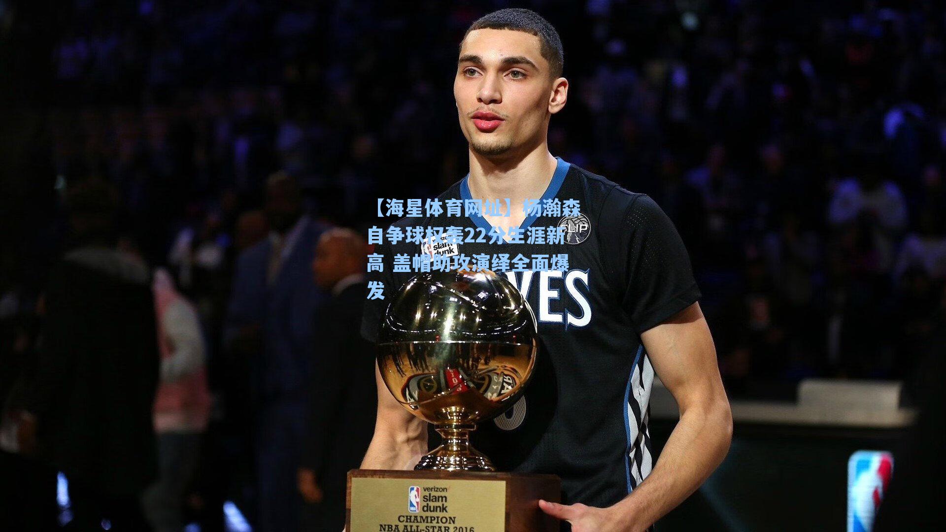 杨瀚森自争球权轰22分生涯新高 盖帽助攻演绎全面爆发