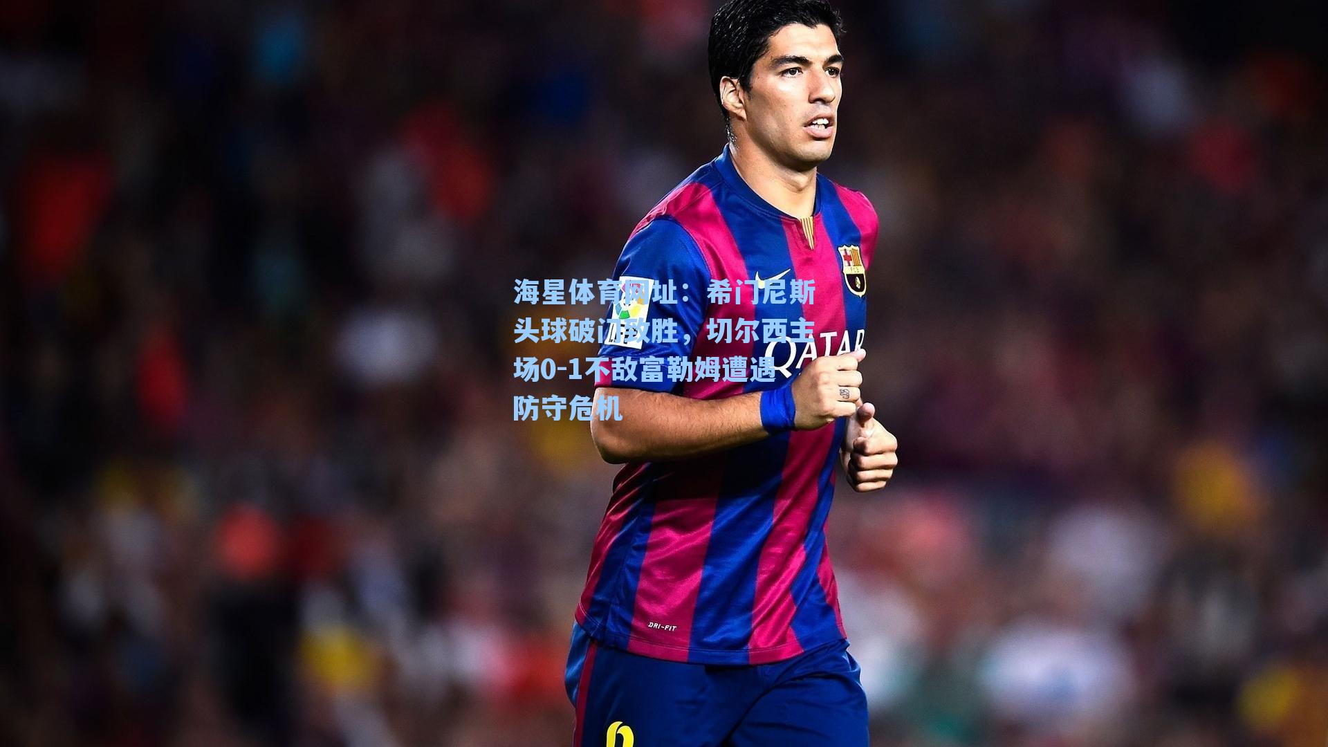 海星体育网址：希门尼斯头球破门致胜，切尔西主场0-1不敌富勒姆遭遇防守危机