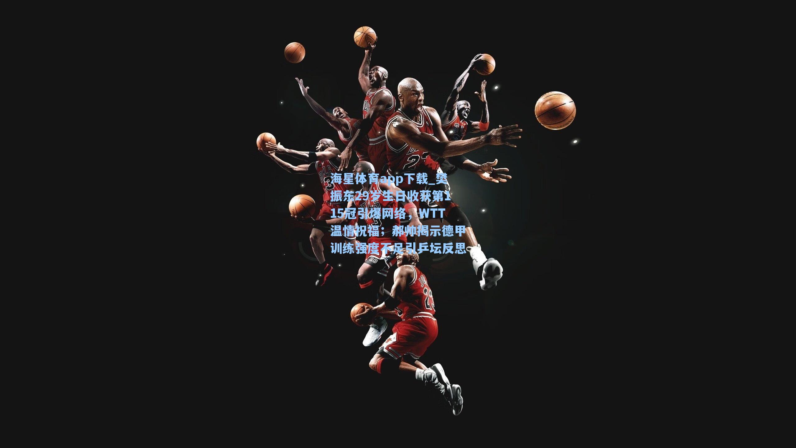 樊振东29岁生日收获第115冠引爆网络，WTT温情祝福；郝帅揭示德甲训练强度不足引乒坛反思