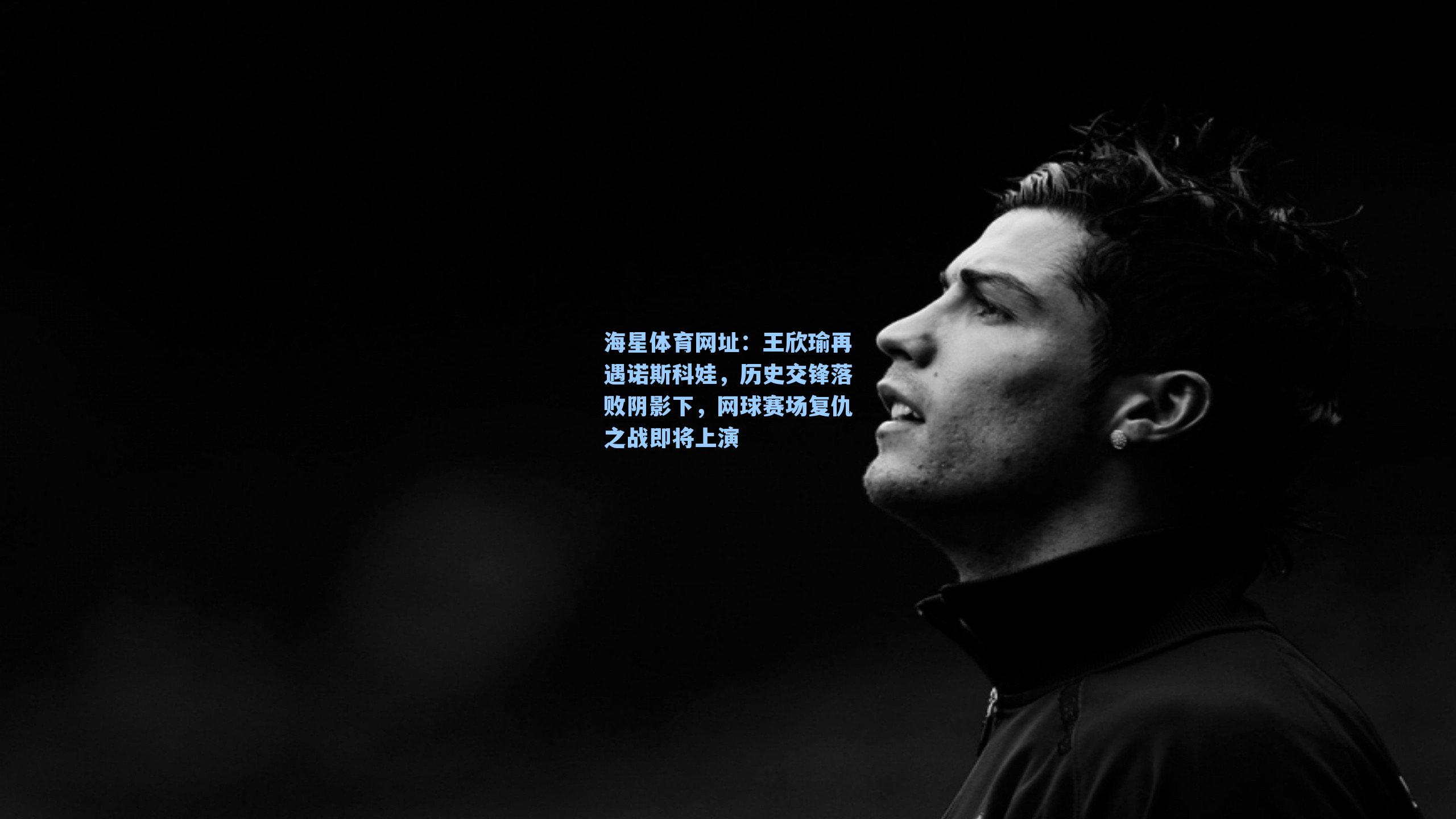 海星体育网址：王欣瑜再遇诺斯科娃，历史交锋落败阴影下，网球赛场复仇之战即将上演