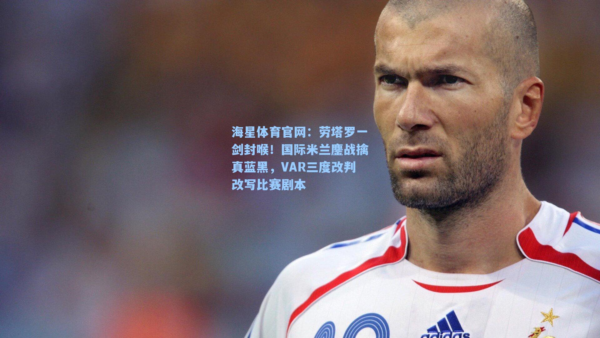 海星体育官网：劳塔罗一剑封喉！国际米兰鏖战擒真蓝黑，VAR三度改判改写比赛剧本
