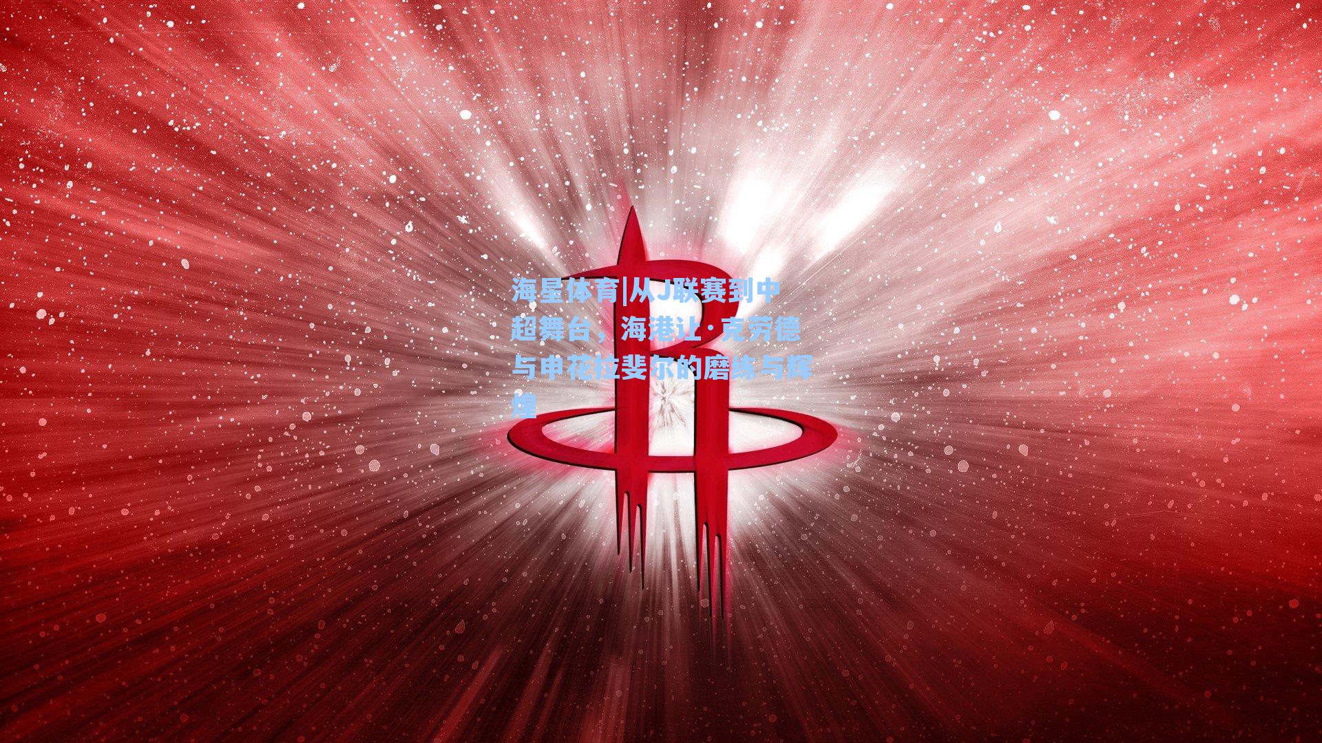 从J联赛到中超舞台，海港让·克劳德与申花拉斐尔的磨练与辉煌