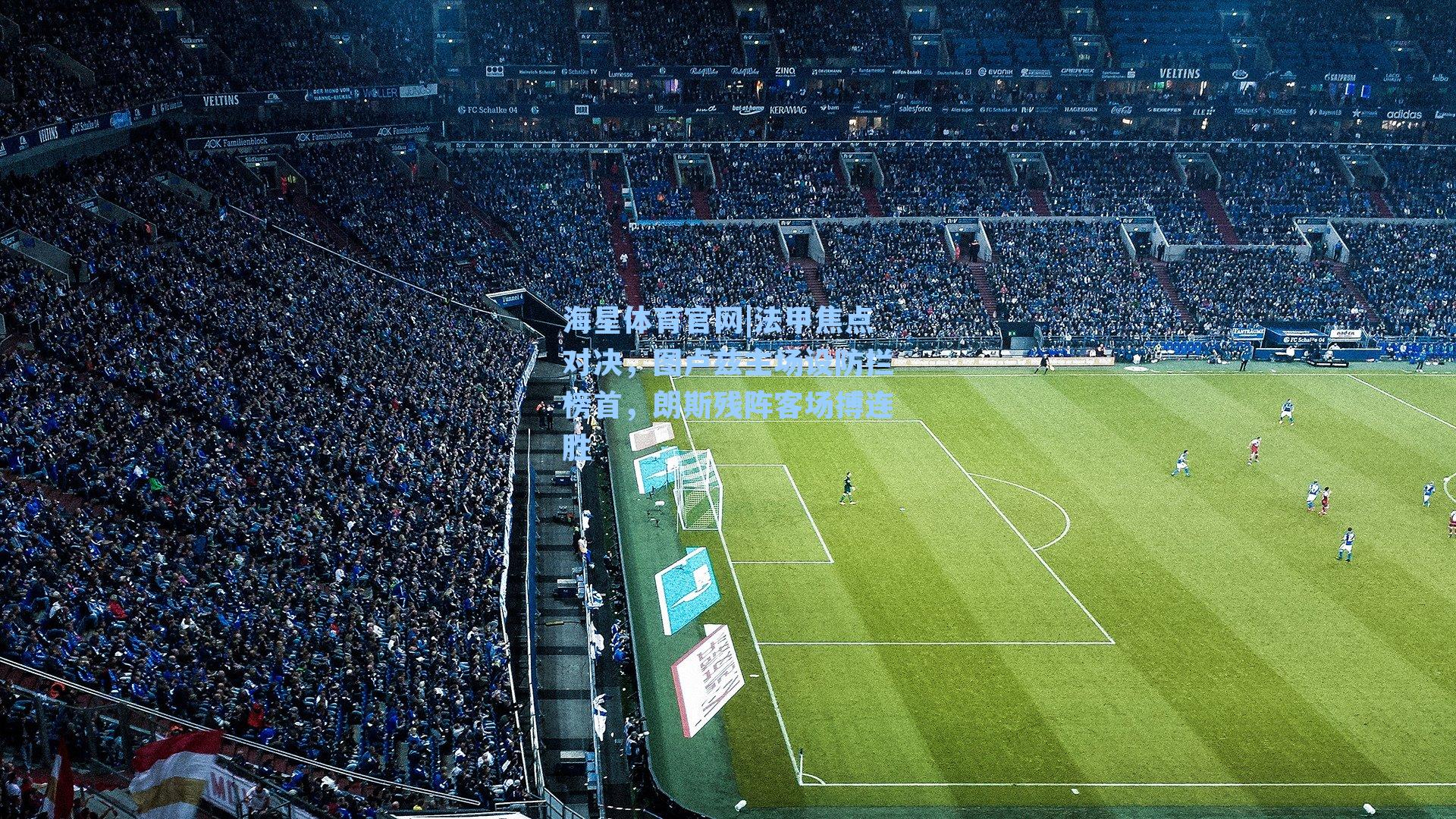 海星体育官网|法甲焦点对决，图卢兹主场设防拦榜首，朗斯残阵客场搏连胜