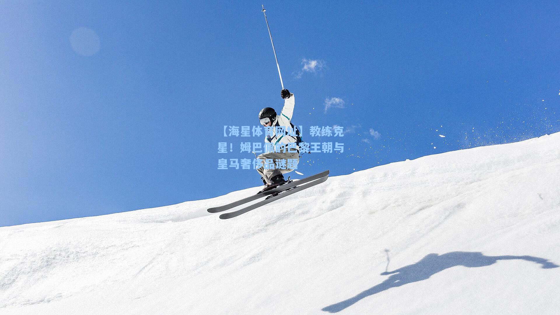 教练克星！姆巴佩的巴黎王朝与皇马奢侈品谜题