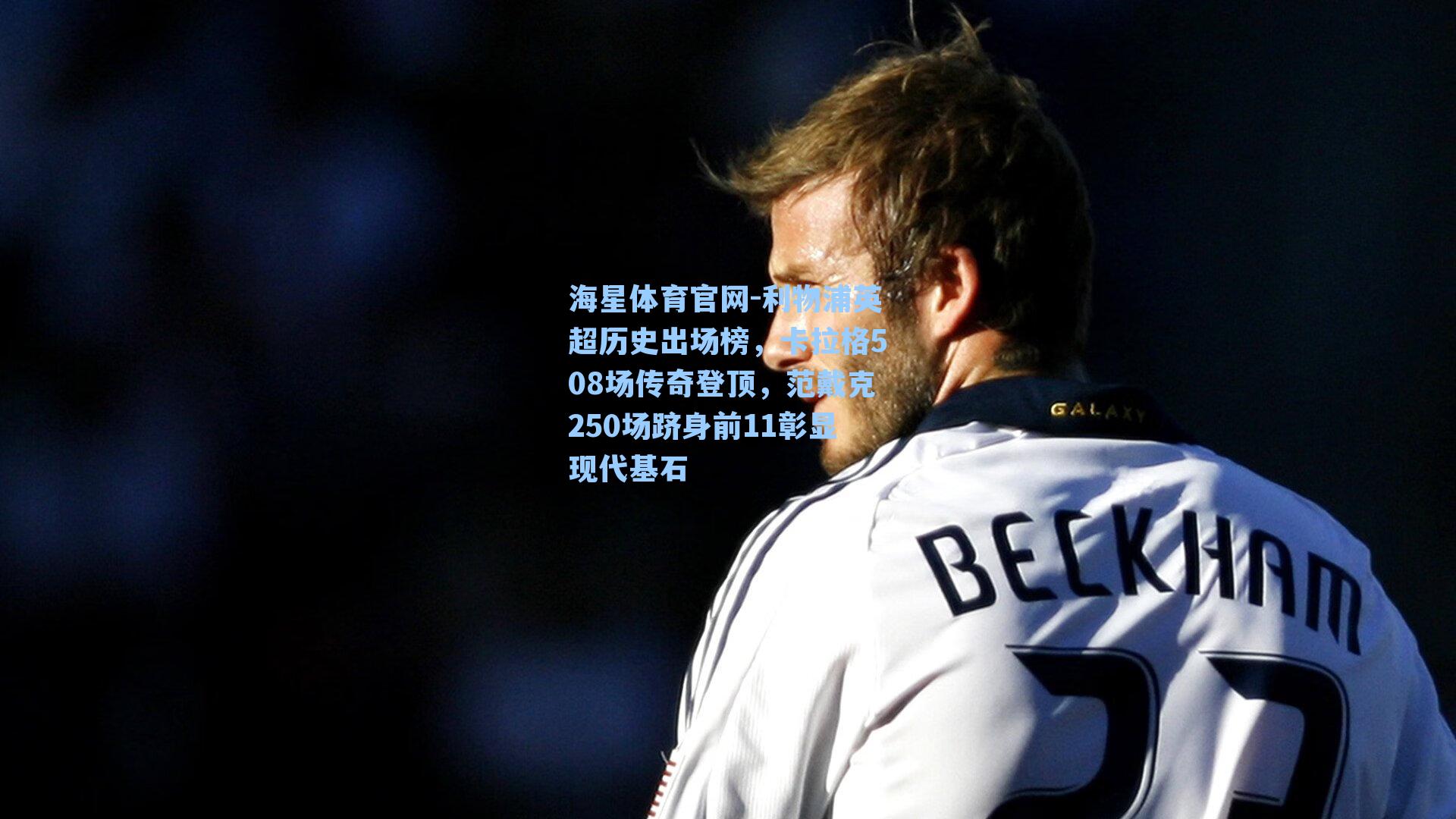 海星体育官网-利物浦英超历史出场榜，卡拉格508场传奇登顶，范戴克250场跻身前11彰显现代基石
