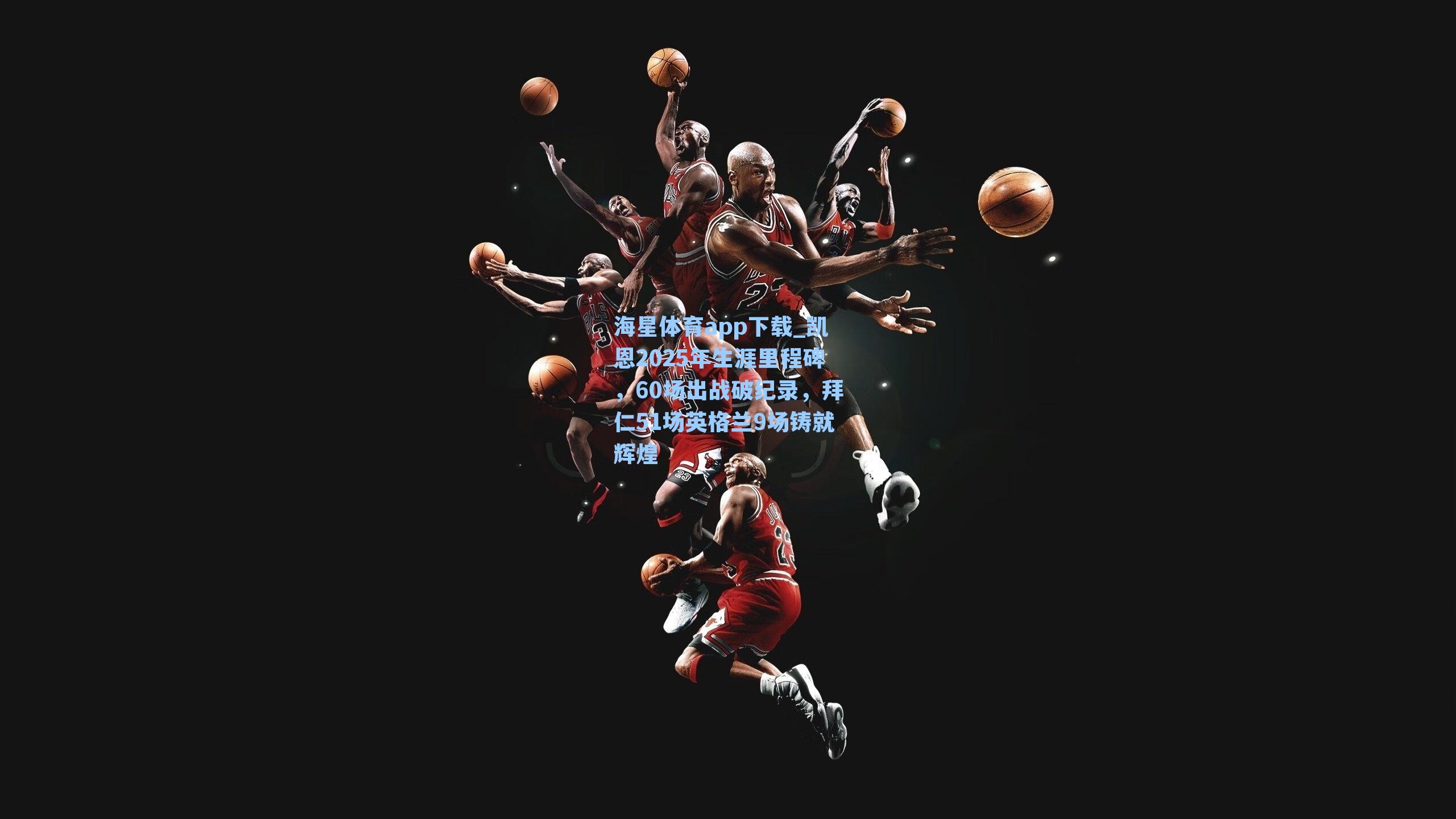 凯恩2025年生涯里程碑，60场出战破纪录，拜仁51场英格兰9场铸就辉煌
